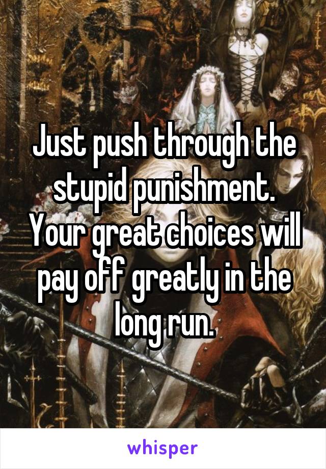 Just push through the stupid punishment. Your great choices will pay off greatly in the long run.