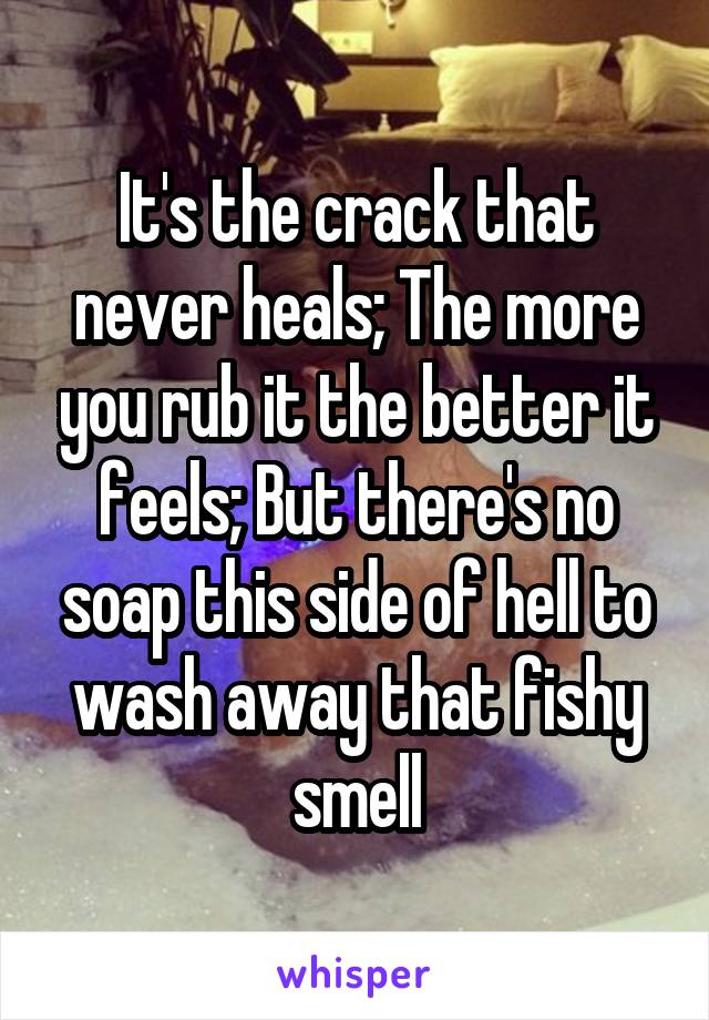 It's the crack that never heals; The more you rub it the better it feels; But there's no soap this side of hell to wash away that fishy smell