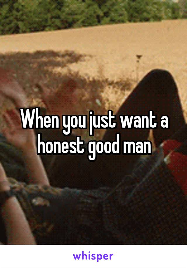 When you just want a honest good man