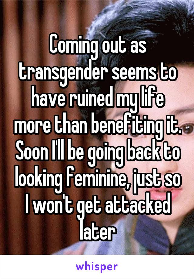 Coming out as transgender seems to have ruined my life more than benefiting it. Soon I'll be going back to looking feminine, just so I won't get attacked later