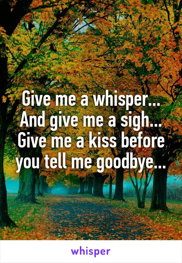 Give me a whisper...
And give me a sigh...
Give me a kiss before you tell me goodbye...