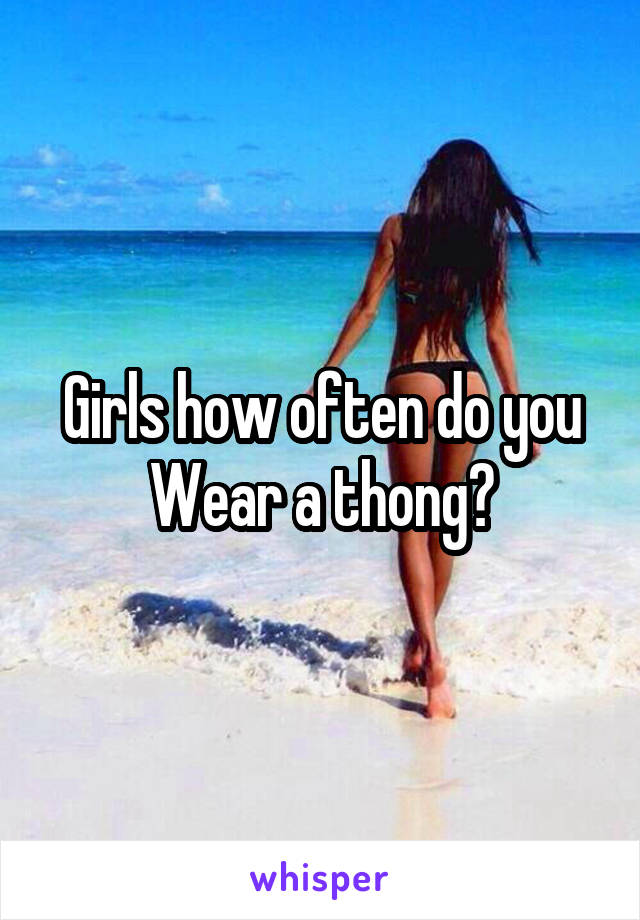 Girls how often do you
Wear a thong?