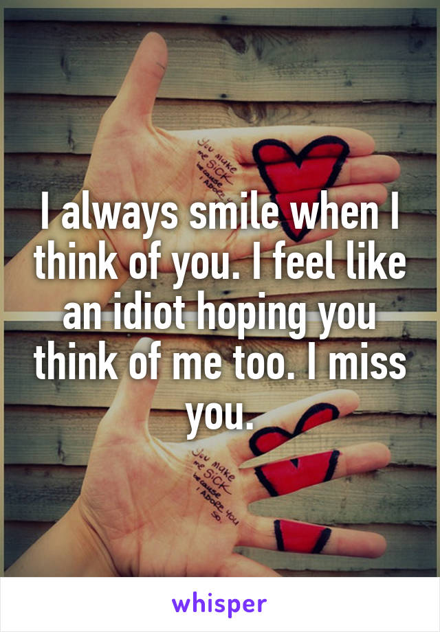 I always smile when I think of you. I feel like an idiot hoping you think of me too. I miss you.