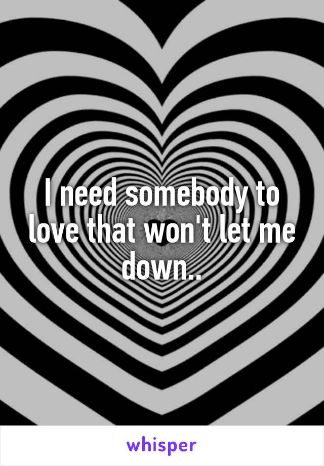 I need somebody to love that won't let me down..