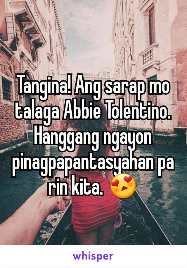 Tangina! Ang sarap mo talaga Abbie Tolentino. Hanggang ngayon pinagpapantasyahan pa rin kita. 😍