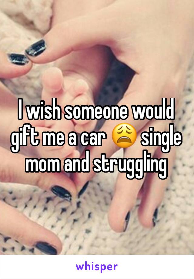 I wish someone would gift me a car 😩 single mom and struggling 