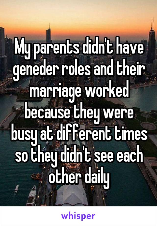 My parents didn't have geneder roles and their marriage worked because they were busy at different times so they didn't see each other daily