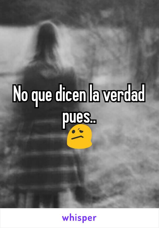 No que dicen la verdad pues..
😕