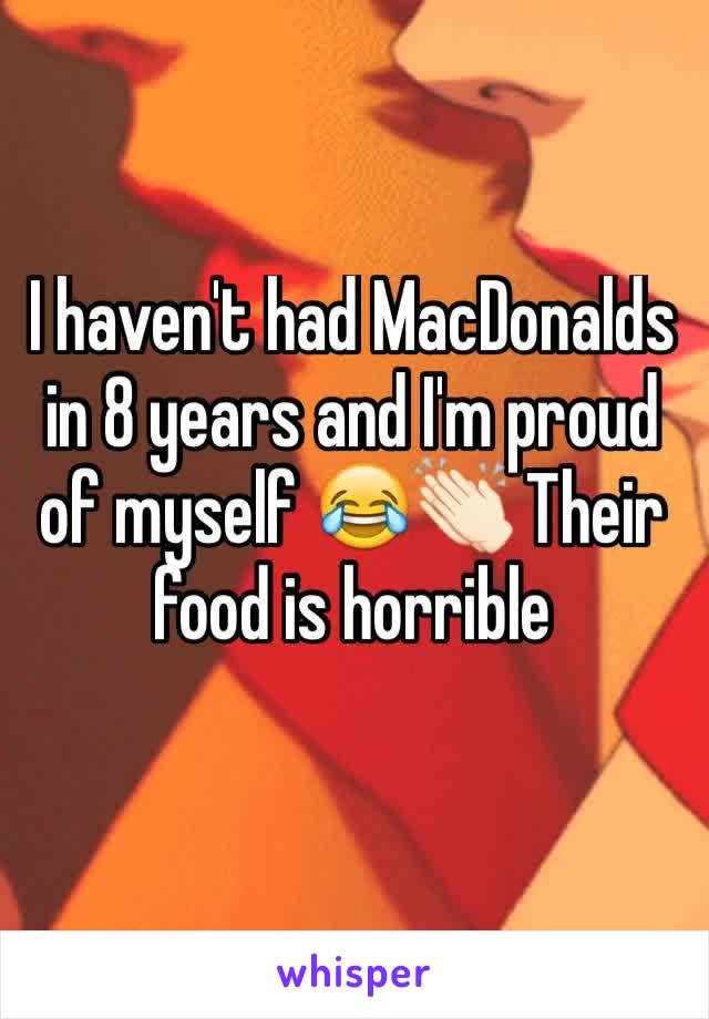 I haven't had MacDonalds in 8 years and I'm proud of myself 😂👏🏻 Their food is horrible 