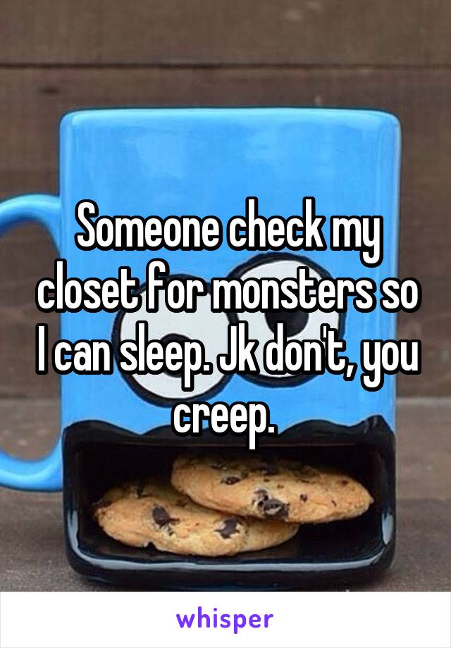 Someone check my closet for monsters so I can sleep. Jk don't, you creep. 