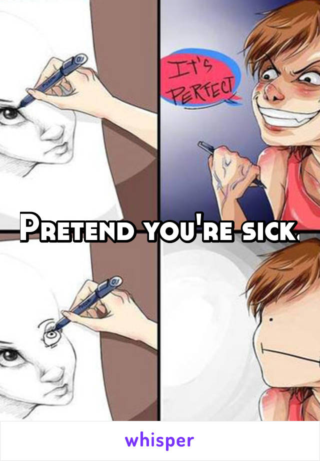 Pretend you're sick.