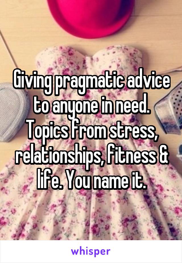 Giving pragmatic advice to anyone in need. Topics from stress, relationships, fitness & life. You name it.