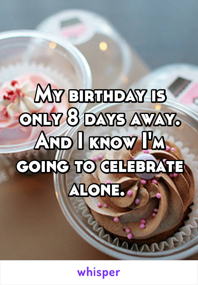 My birthday is only 8 days away. And I know I'm going to celebrate alone. 