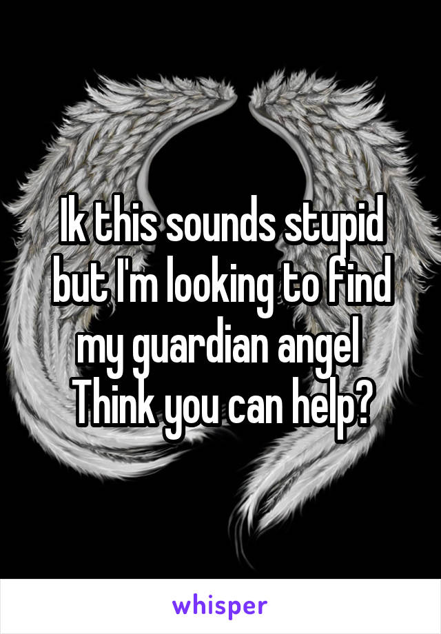 Ik this sounds stupid but I'm looking to find my guardian angel 
Think you can help?