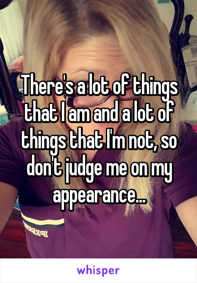 There's a lot of things that I am and a lot of things that I'm not, so don't judge me on my appearance...