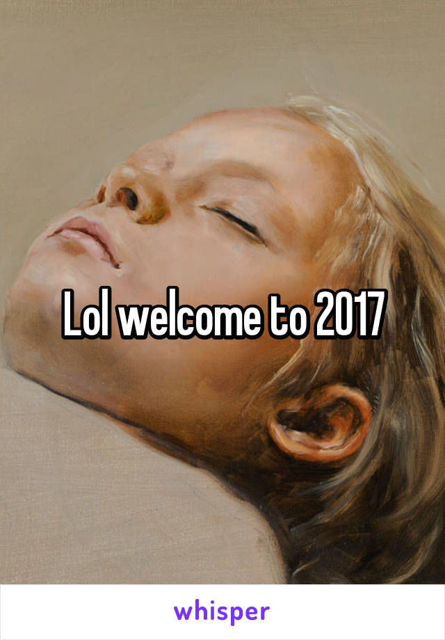 Lol welcome to 2017