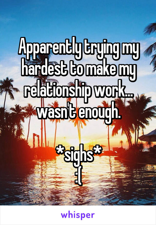 Apparently trying my hardest to make my relationship work... wasn't enough.

*sighs*
:(