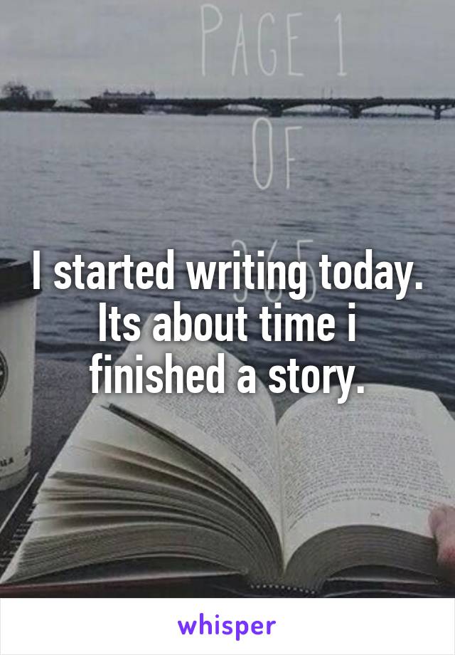 I started writing today. Its about time i finished a story.