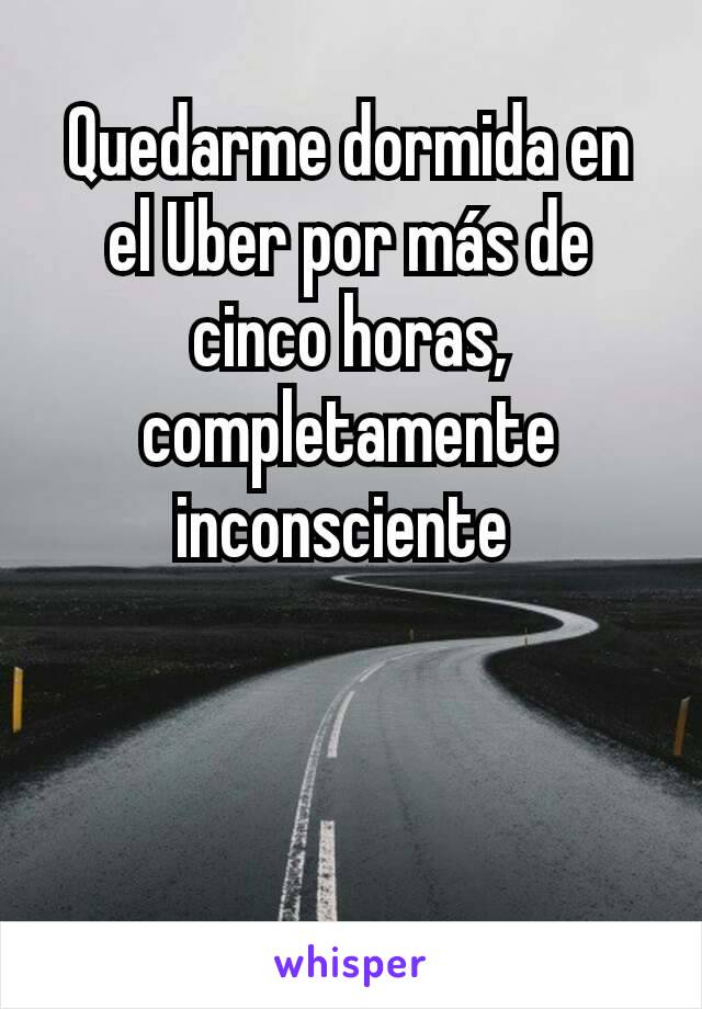 Quedarme dormida en el Uber por más de cinco horas, completamente inconsciente 