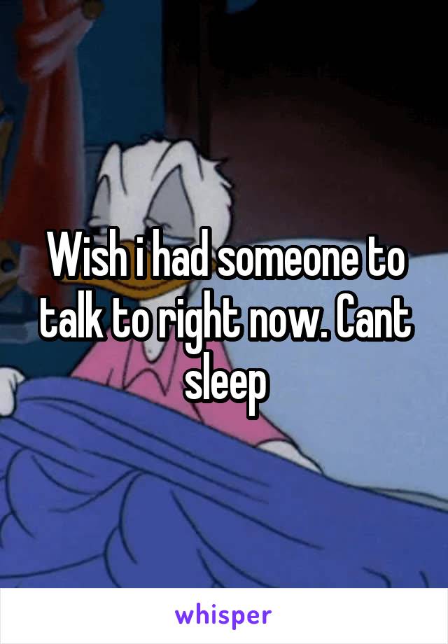 Wish i had someone to talk to right now. Cant sleep