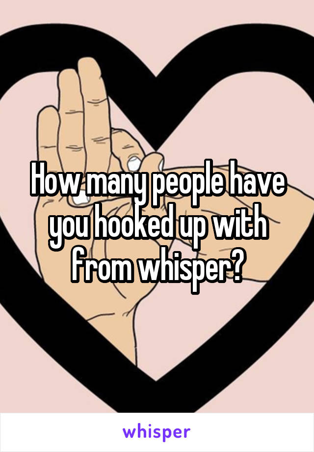 How many people have you hooked up with from whisper?