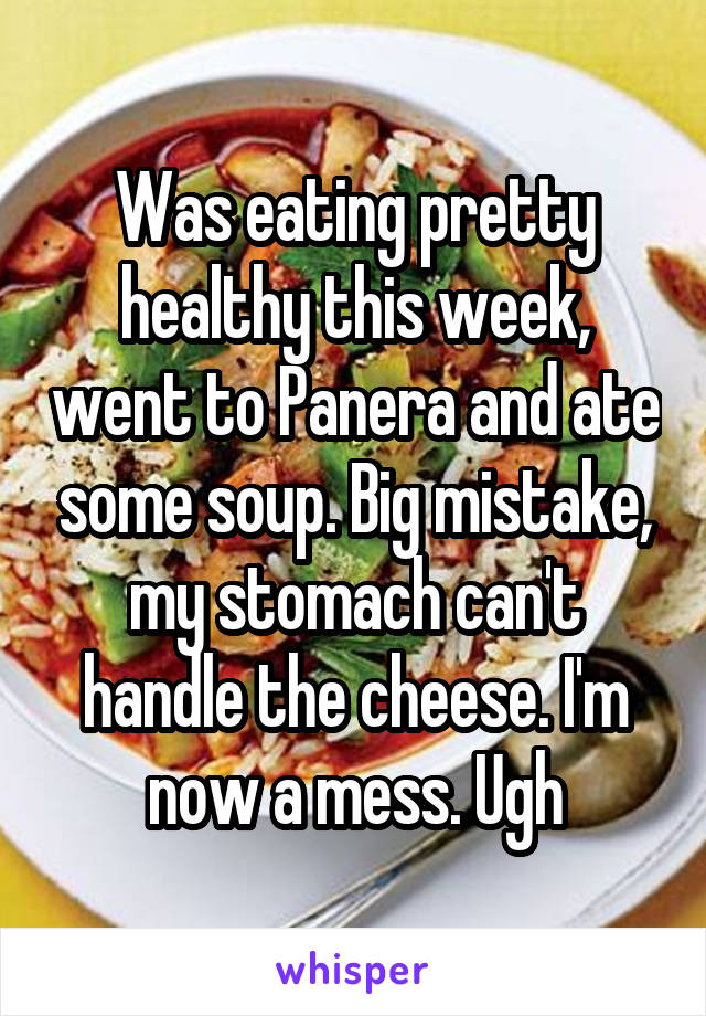 Was eating pretty healthy this week, went to Panera and ate some soup. Big mistake, my stomach can't handle the cheese. I'm now a mess. Ugh