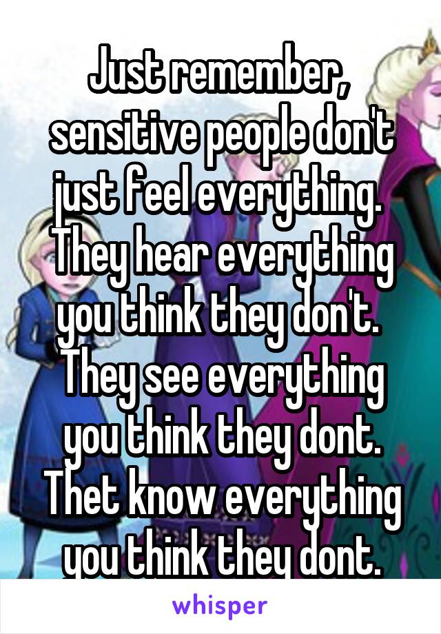 Just remember,  sensitive people don't just feel everything.  They hear everything you think they don't.  They see everything you think they dont. Thet know everything you think they dont.