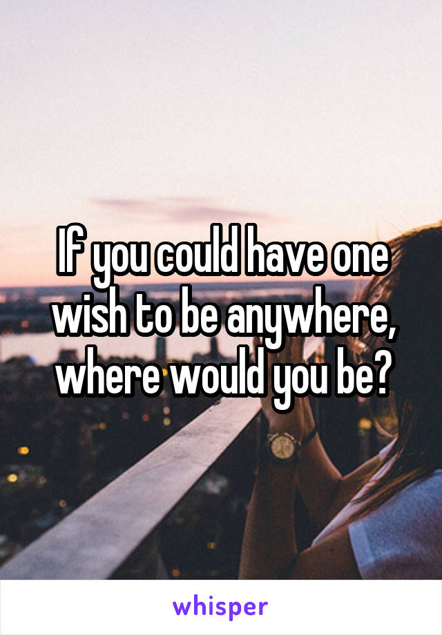 If you could have one wish to be anywhere, where would you be?