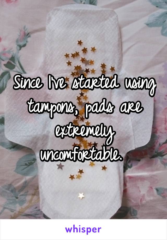 Since I've started using tampons, pads are extremely uncomfortable. 