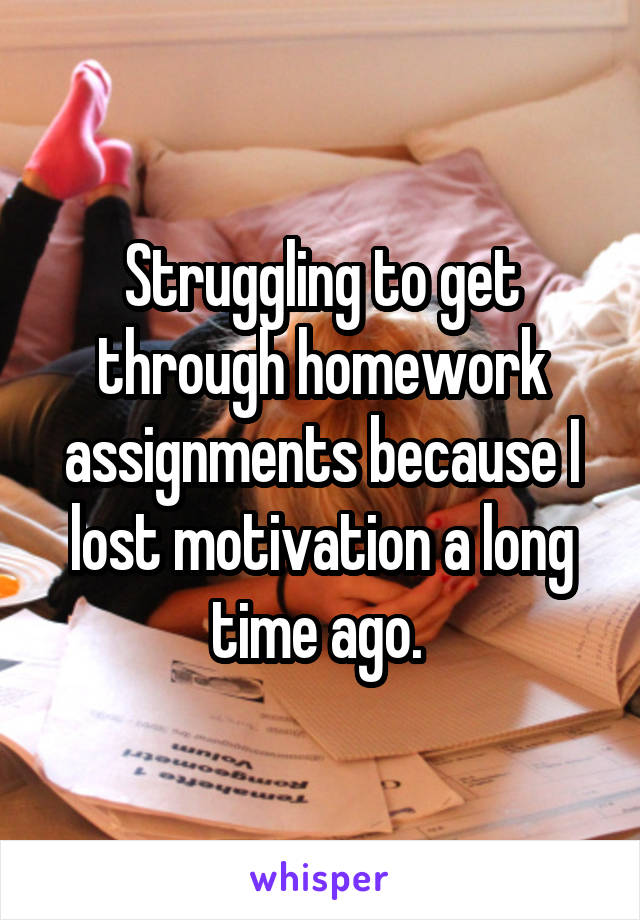 Struggling to get through homework assignments because I lost motivation a long time ago. 