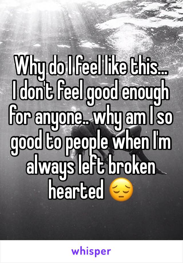 Why do I feel like this... 
I don't feel good enough for anyone.. why am I so good to people when I'm always left broken hearted 😔