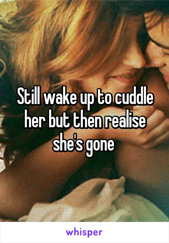 Still wake up to cuddle her but then realise she's gone 