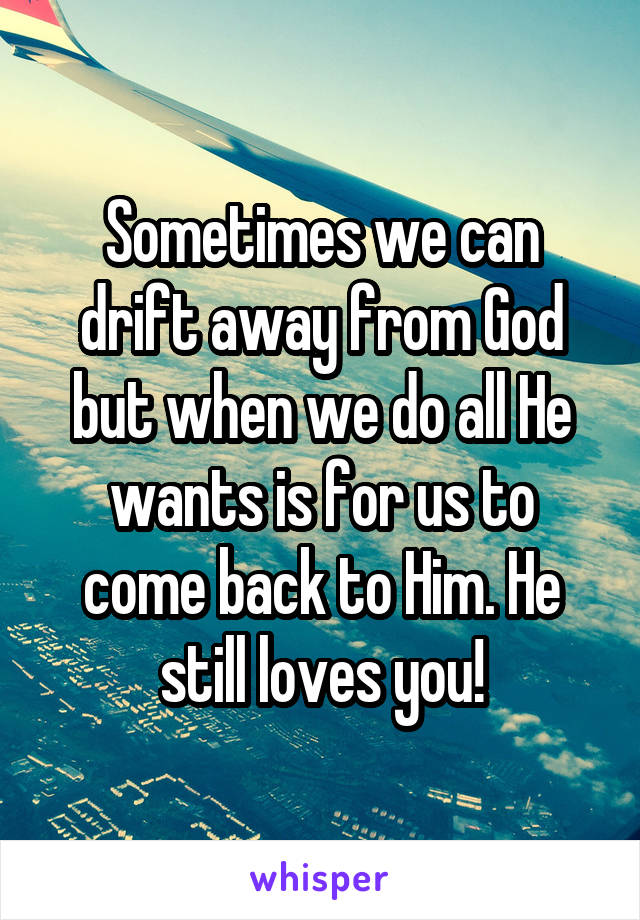 Sometimes we can drift away from God but when we do all He wants is for us to come back to Him. He still loves you!