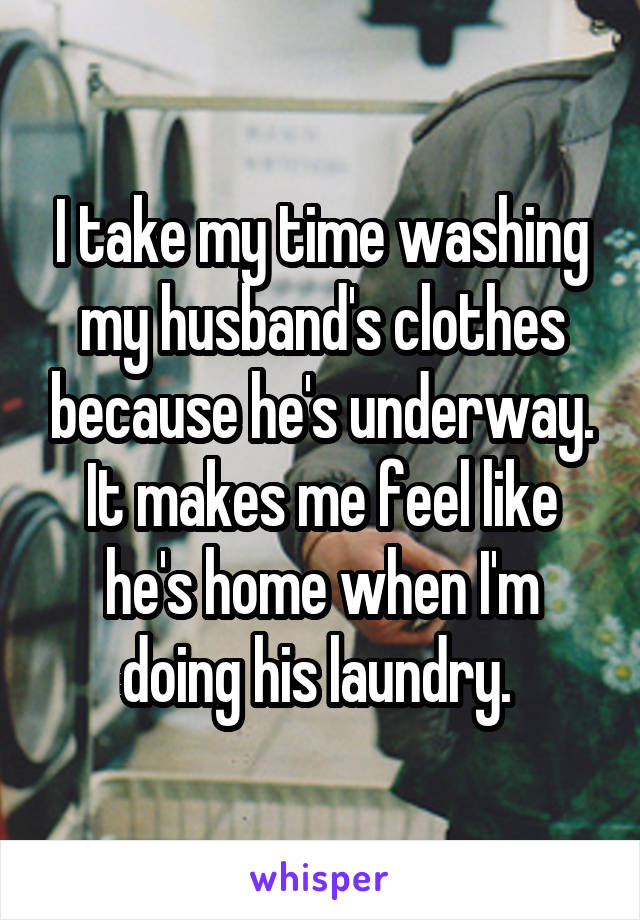 I take my time washing my husband's clothes because he's underway. It makes me feel like he's home when I'm doing his laundry. 