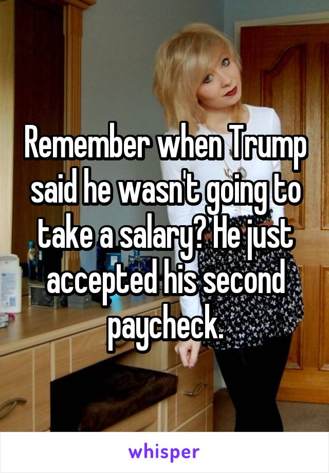 Remember when Trump said he wasn't going to take a salary? He just accepted his second paycheck.