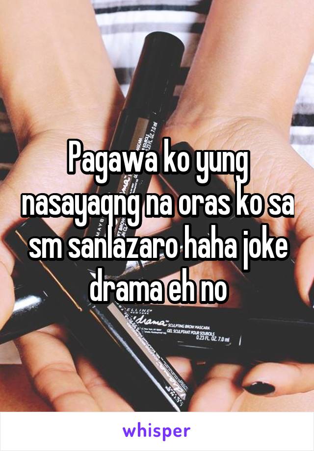 Pagawa ko yung nasayaqng na oras ko sa sm sanlazaro haha joke drama eh no