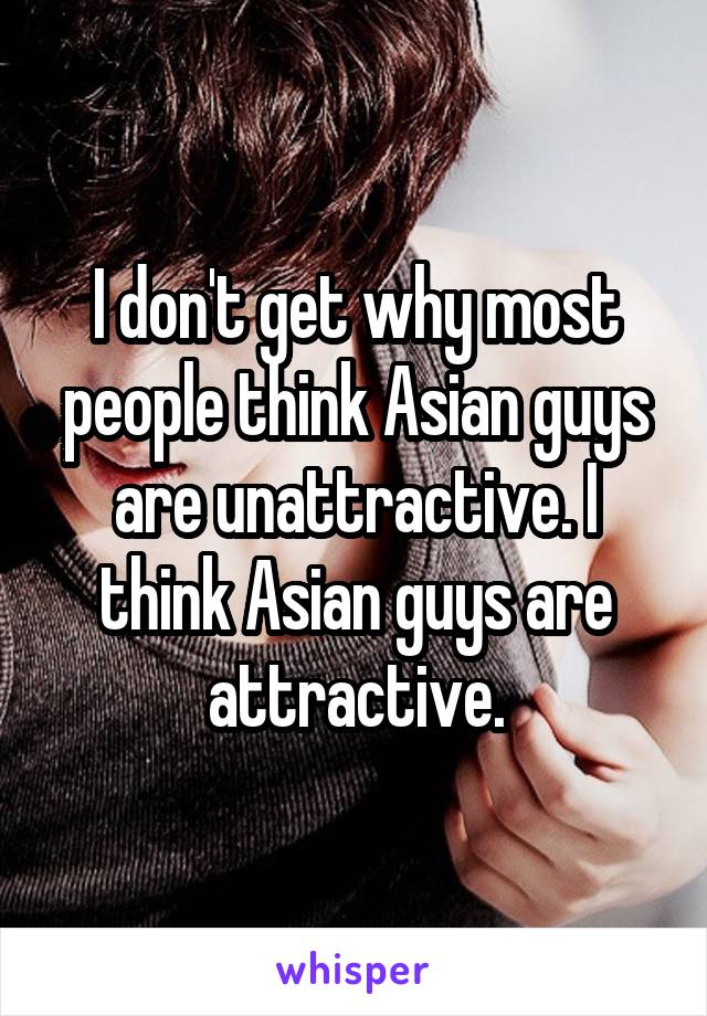 I don't get why most people think Asian guys are unattractive. I think Asian guys are attractive.