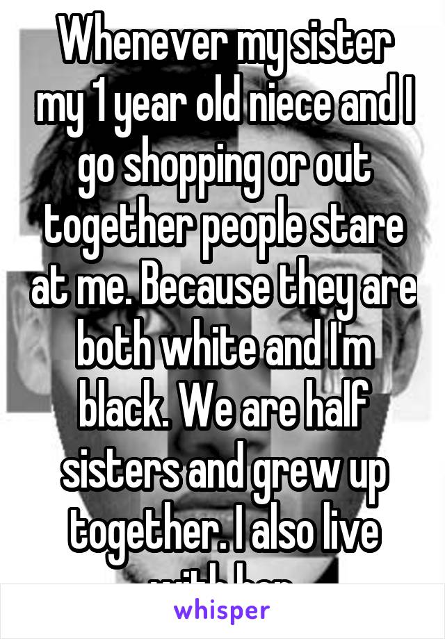 Whenever my sister my 1 year old niece and I go shopping or out together people stare at me. Because they are both white and I'm black. We are half sisters and grew up together. I also live with her.