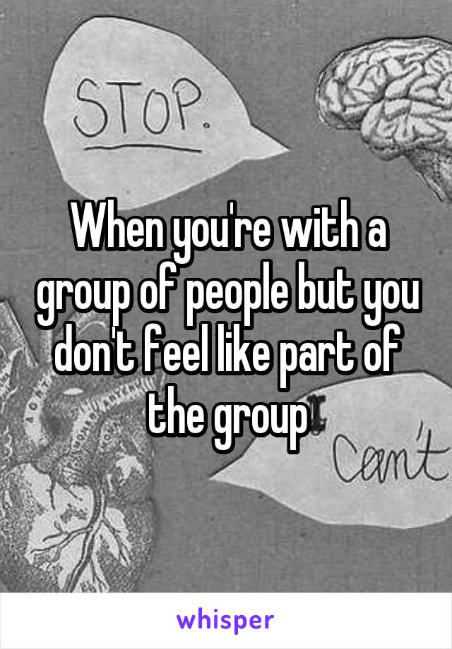 When you're with a group of people but you don't feel like part of the group