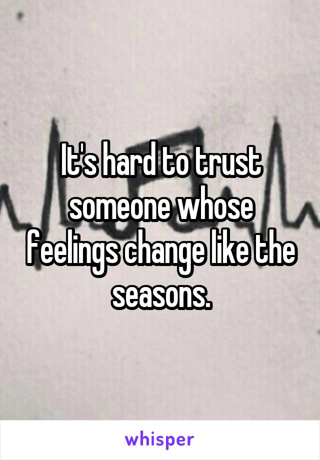 It's hard to trust someone whose feelings change like the seasons.