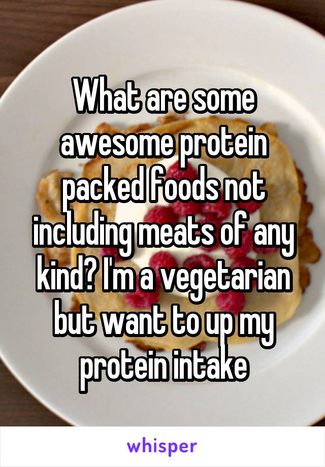 What are some awesome protein packed foods not including meats of any kind? I'm a vegetarian but want to up my protein intake