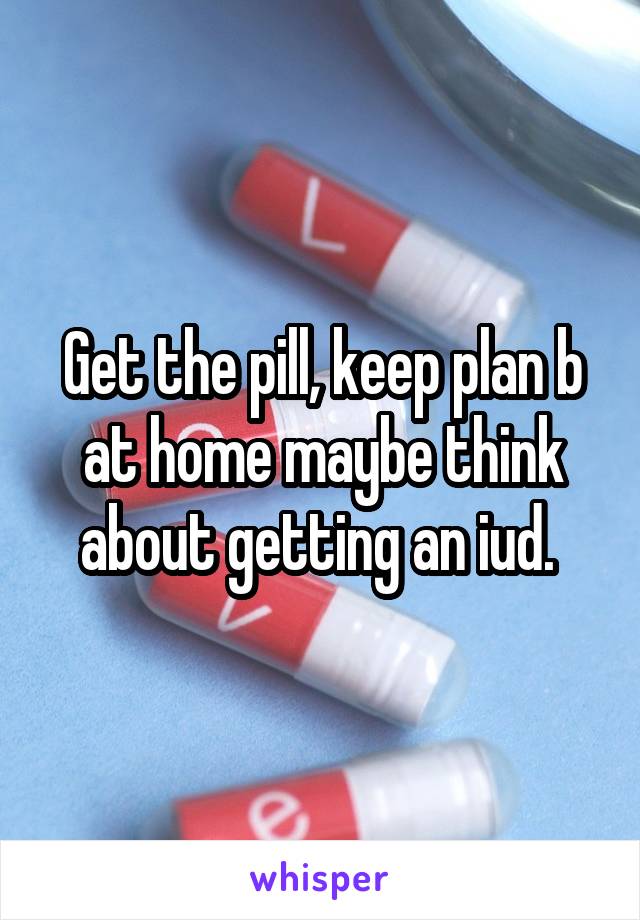 Get the pill, keep plan b at home maybe think about getting an iud. 