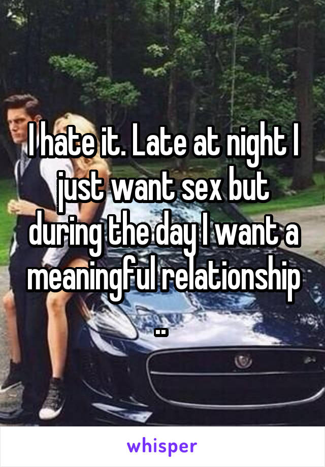 I hate it. Late at night I just want sex but during the day I want a meaningful relationship .. 