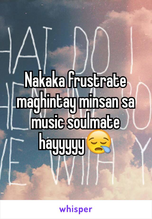 Nakaka frustrate maghintay minsan sa music soulmate hayyyyy😪