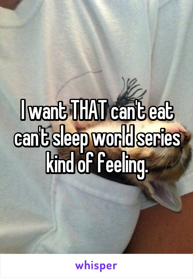 I want THAT can't eat can't sleep world series kind of feeling.