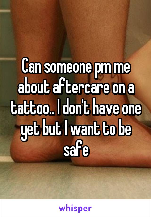 Can someone pm me about aftercare on a tattoo.. I don't have one yet but I want to be safe