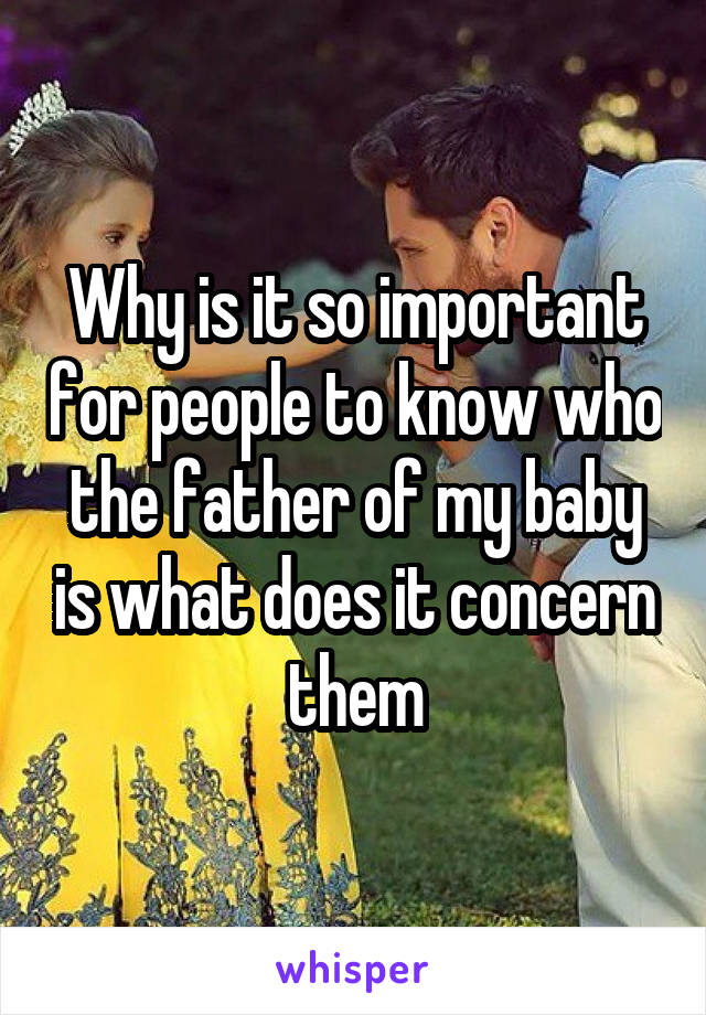 Why is it so important for people to know who the father of my baby is what does it concern them