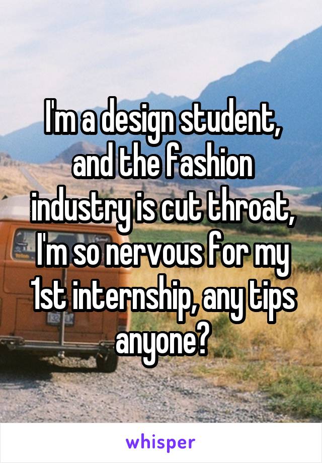 I'm a design student, and the fashion industry is cut throat, I'm so nervous for my 1st internship, any tips anyone?