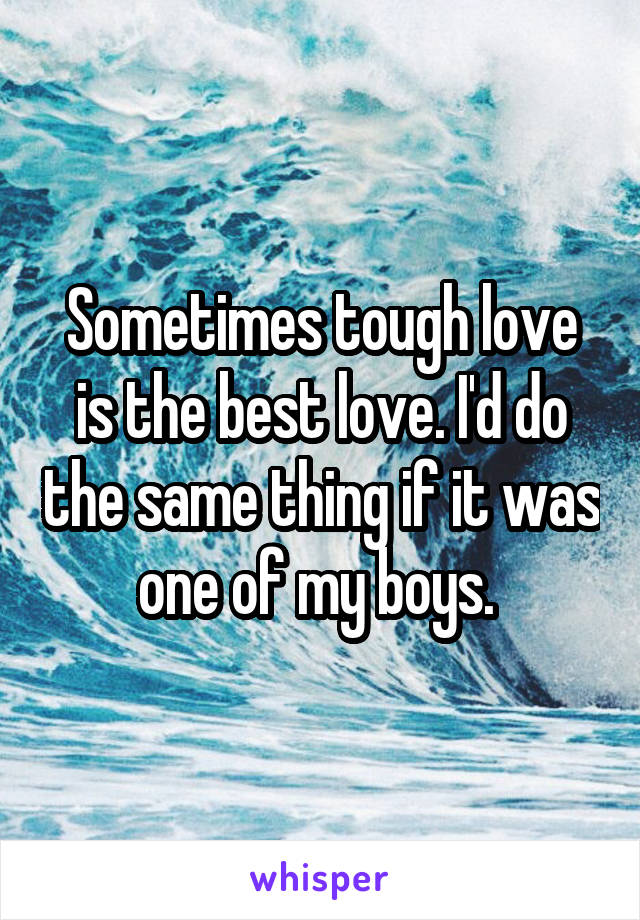 Sometimes tough love is the best love. I'd do the same thing if it was one of my boys. 