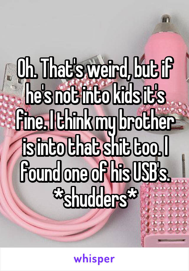 Oh. That's weird, but if he's not into kids it's fine. I think my brother is into that shit too. I found one of his USB's. *shudders*